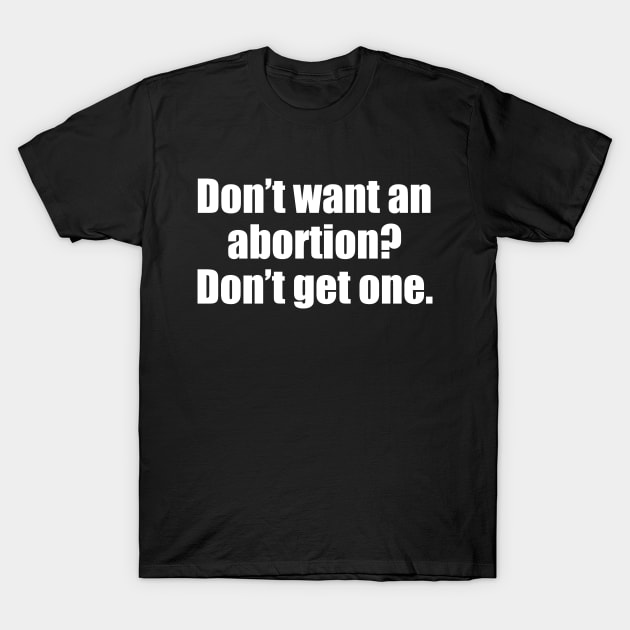 Don't Want An Abortion? Don't Get One T-Shirt by epiclovedesigns